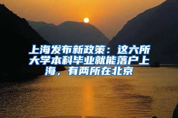 上海发布新政策：这六所大学本科毕业就能落户上海，有两所在北京