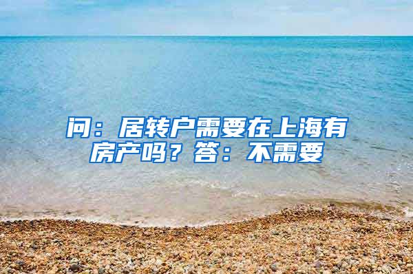 问：居转户需要在上海有房产吗？答：不需要