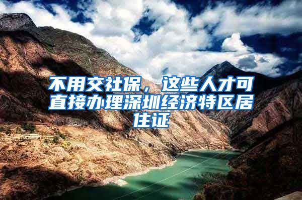 不用交社保，这些人才可直接办理深圳经济特区居住证