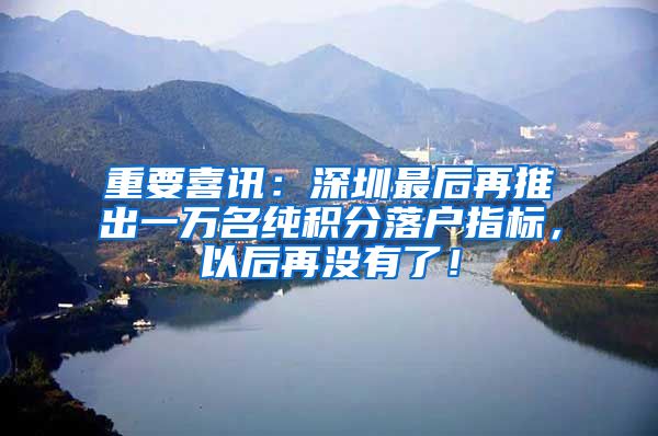重要喜讯：深圳最后再推出一万名纯积分落户指标，以后再没有了！