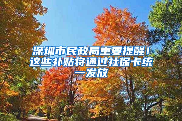 深圳市民政局重要提醒！这些补贴将通过社保卡统一发放