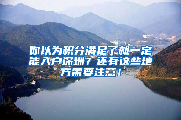 你以为积分满足了就一定能入户深圳？还有这些地方需要注意！