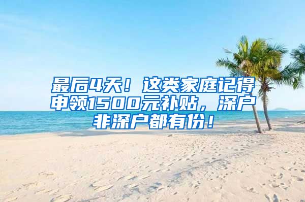 最后4天！这类家庭记得申领1500元补贴，深户非深户都有份！