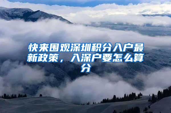 快来围观深圳积分入户最新政策，入深户要怎么算分