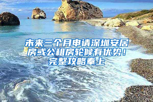未来三个月申请深圳安居房或公租房轮候有优势！完整攻略奉上
