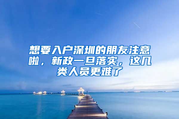 想要入户深圳的朋友注意啦，新政一旦落实，这几类人员更难了