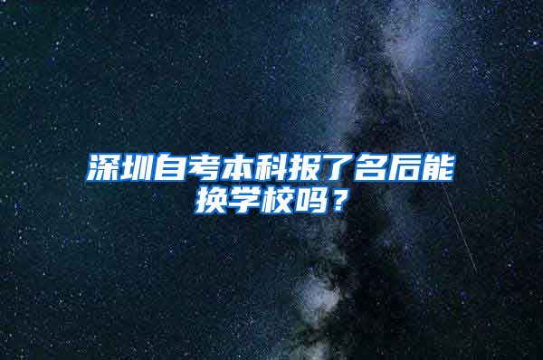 深圳自考本科报了名后能换学校吗？