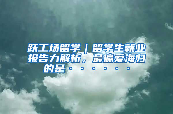 跃工场留学｜留学生就业报告力解析，最偏爱海归的是······