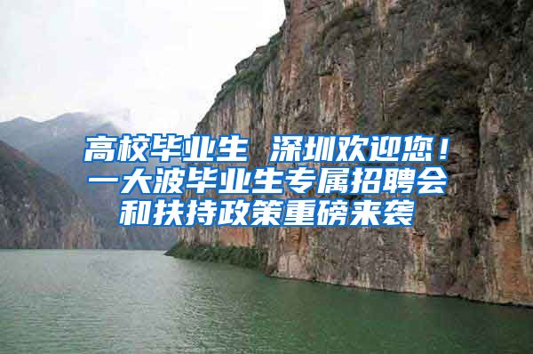 高校毕业生 深圳欢迎您！一大波毕业生专属招聘会和扶持政策重磅来袭