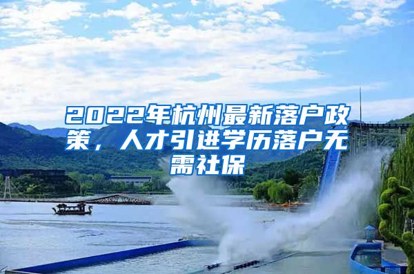 2022年杭州最新落户政策，人才引进学历落户无需社保