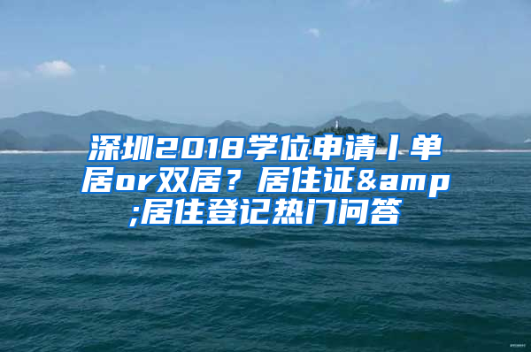 深圳2018学位申请丨单居or双居？居住证&居住登记热门问答