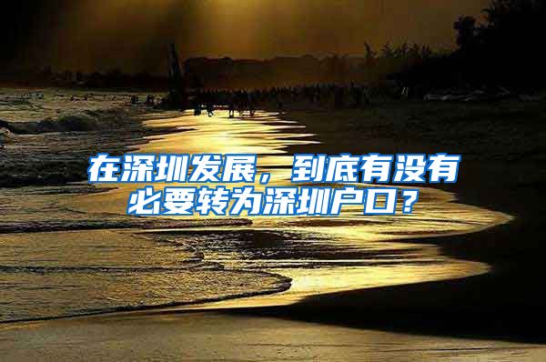 在深圳发展，到底有没有必要转为深圳户口？