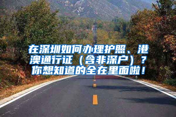 在深圳如何办理护照、港澳通行证（含非深户）？你想知道的全在里面啦！