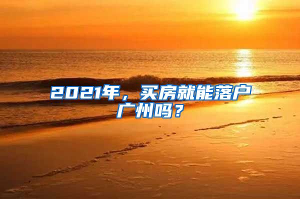 2021年，买房就能落户广州吗？