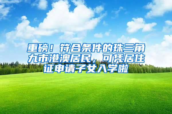 重磅！符合条件的珠三角九市港澳居民，可凭居住证申请子女入学啦