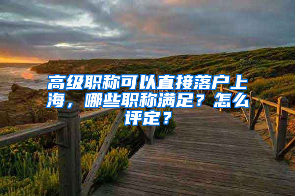 高级职称可以直接落户上海，哪些职称满足？怎么评定？