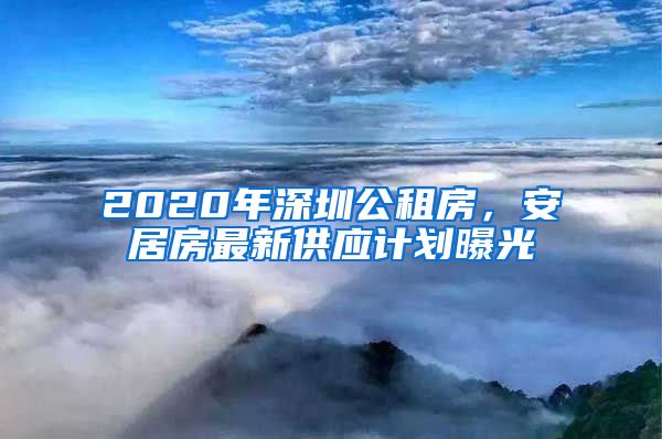2020年深圳公租房，安居房最新供应计划曝光