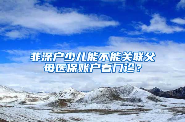非深户少儿能不能关联父母医保账户看门诊？