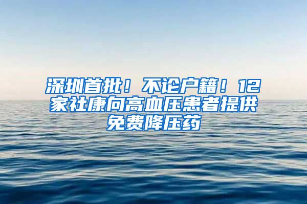 深圳首批！不论户籍！12家社康向高血压患者提供免费降压药