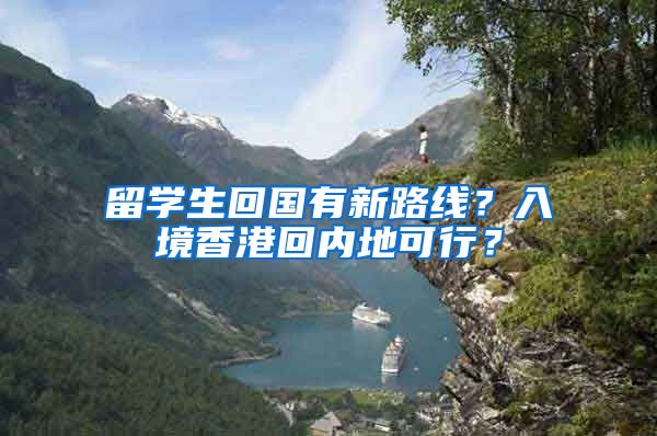 留学生回国有新路线？入境香港回内地可行？