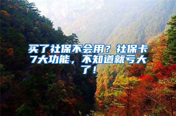 买了社保不会用？社保卡7大功能，不知道就亏大了！