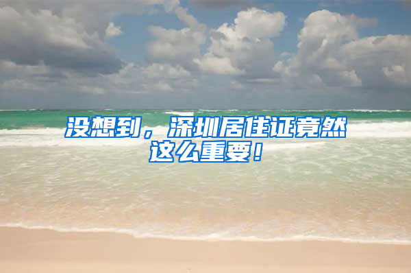 没想到，深圳居住证竟然这么重要！
