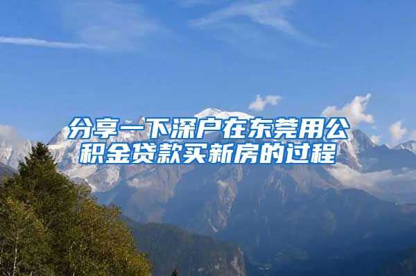 分享一下深户在东莞用公积金贷款买新房的过程