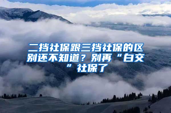 二挡社保跟三挡社保的区别还不知道？别再“白交”社保了
