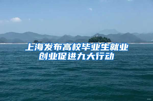 上海发布高校毕业生就业创业促进九大行动