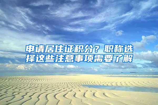 申请居住证积分？职称选择这些注意事项需要了解