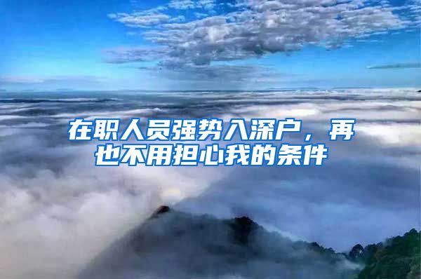 在职人员强势入深户，再也不用担心我的条件