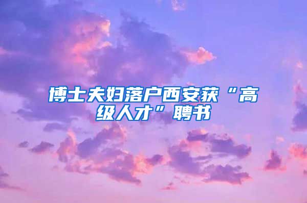 博士夫妇落户西安获“高级人才”聘书