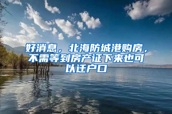 好消息，北海防城港购房，不需等到房产证下来也可以迁户口