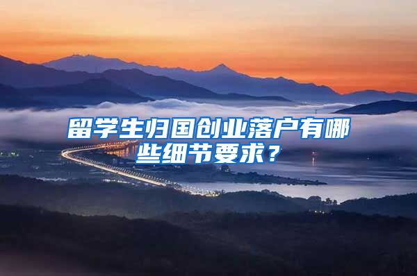 留学生归国创业落户有哪些细节要求？