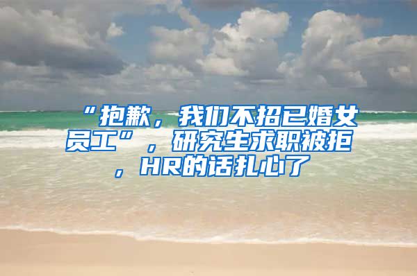 “抱歉，我们不招已婚女员工”，研究生求职被拒，HR的话扎心了