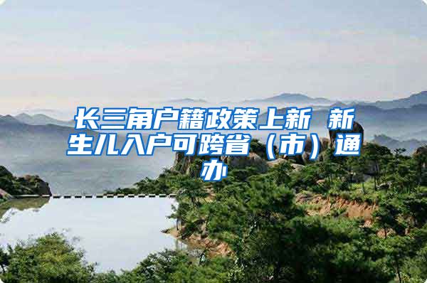 长三角户籍政策上新 新生儿入户可跨省（市）通办