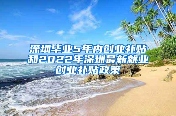 深圳毕业5年内创业补贴和2022年深圳最新就业创业补贴政策