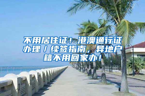 不用居住证！港澳通行证办理／续签指南，异地户籍不用回家办！
