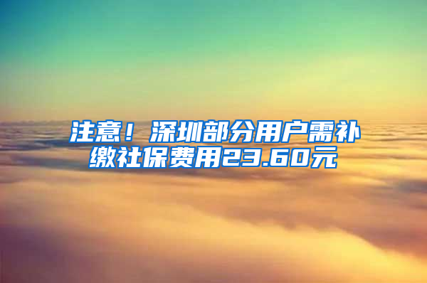 注意！深圳部分用户需补缴社保费用23.60元