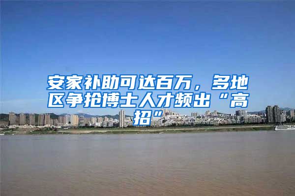 安家补助可达百万，多地区争抢博士人才频出“高招”