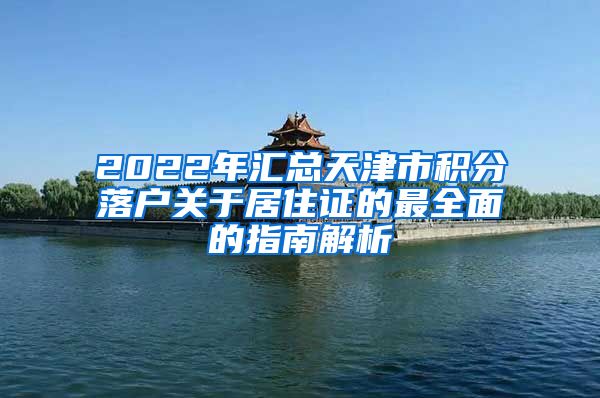 2022年汇总天津市积分落户关于居住证的最全面的指南解析