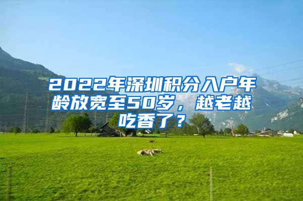 2022年深圳积分入户年龄放宽至50岁，越老越吃香了？