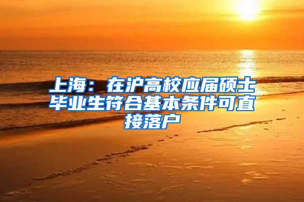 上海：在沪高校应届硕士毕业生符合基本条件可直接落户