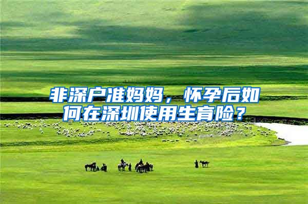 非深户准妈妈，怀孕后如何在深圳使用生育险？