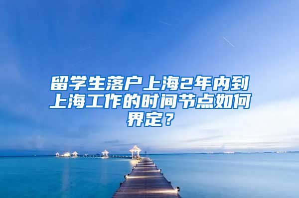 留学生落户上海2年内到上海工作的时间节点如何界定？