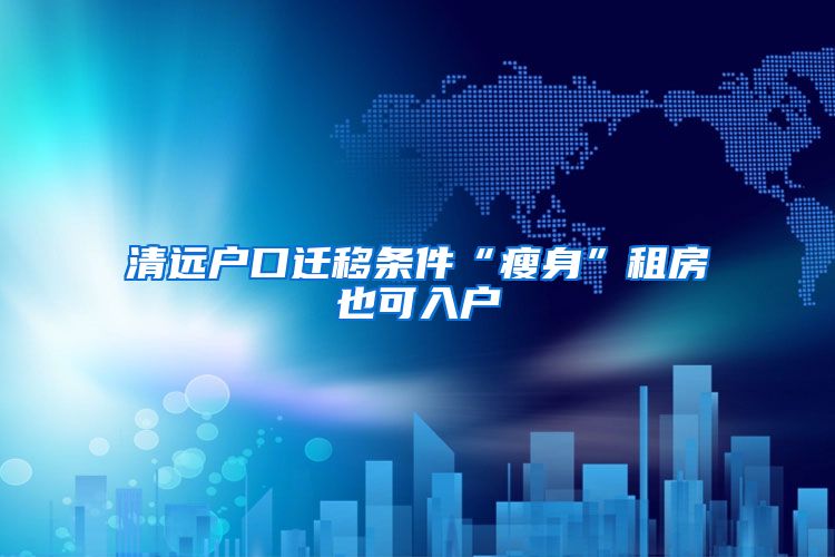 清远户口迁移条件“瘦身”租房也可入户
