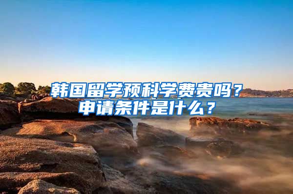 韩国留学预科学费贵吗？申请条件是什么？