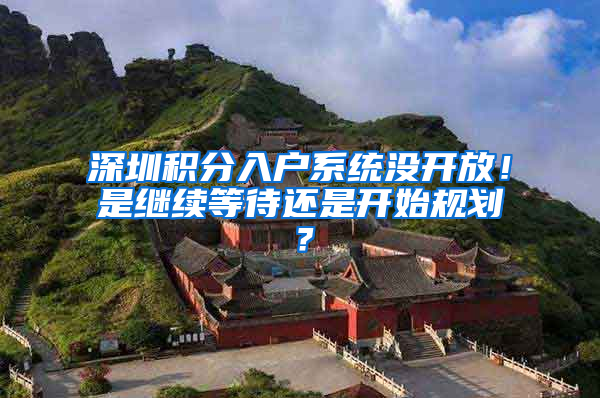 深圳积分入户系统没开放！是继续等待还是开始规划？