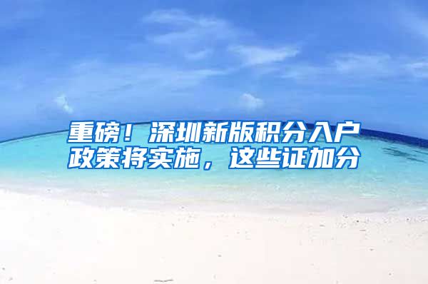 重磅！深圳新版积分入户政策将实施，这些证加分