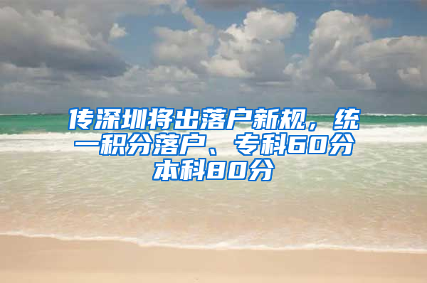 传深圳将出落户新规，统一积分落户、专科60分本科80分